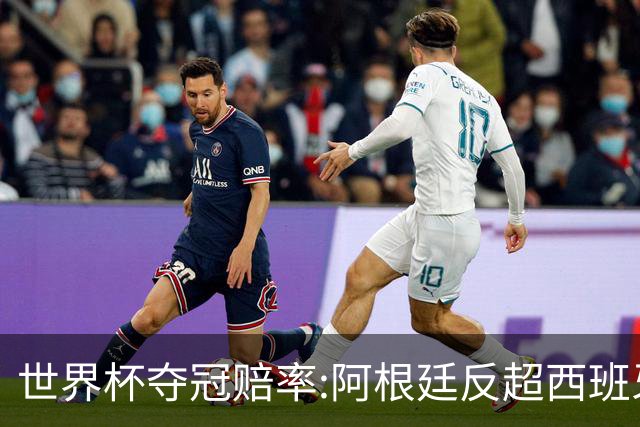 世界杯夺冠赔率:阿根廷反超西班牙 法国仍领跑