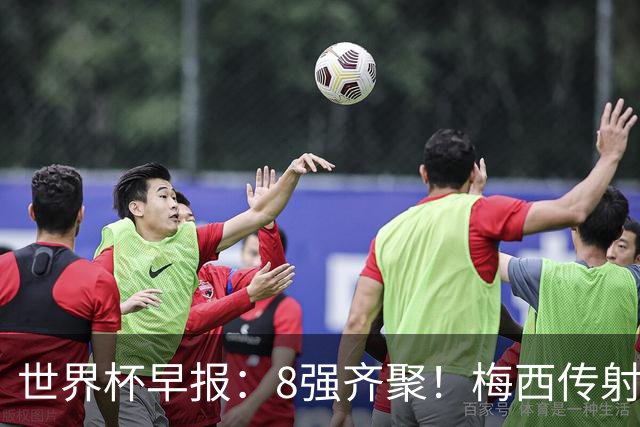 世界杯早报：8强齐聚！梅西传射率阿根廷绝地逆转 瑞士点球晋级