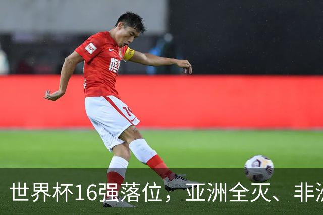 世界杯16强落位，亚洲全灭、非洲队锐减，多场重磅对决来袭