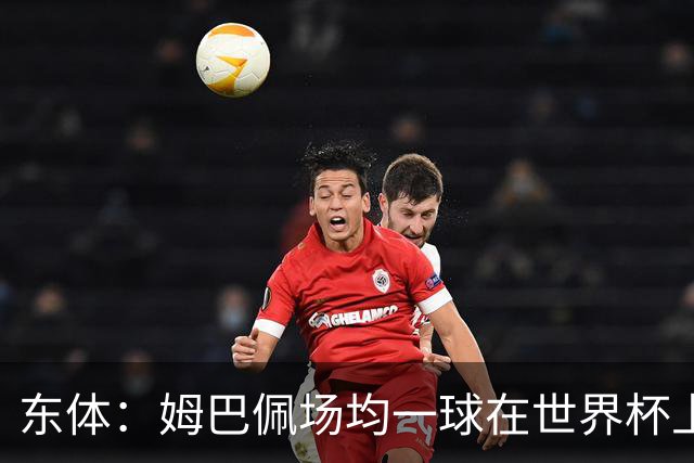东体：姆巴佩场均一球在世界杯上堪称独一档 德尚或将启用坎特
