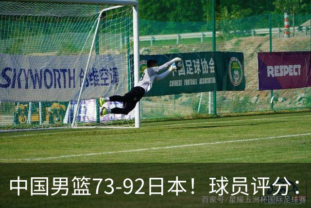 中国男篮73-92日本！球员评分：2人满分，3人良好，3人不合格