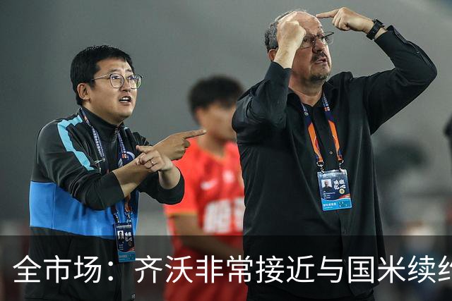 全市场：齐沃非常接近与国米续约，有可能今天就签约并官宣