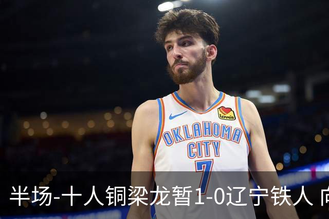 半场-十人铜梁龙暂1-0辽宁铁人 向余望破门 恩加德乌被断+染红