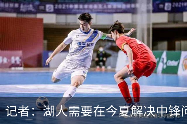 记者：湖人需要在今夏解决中锋问题 东契奇不会一直等待他们建队