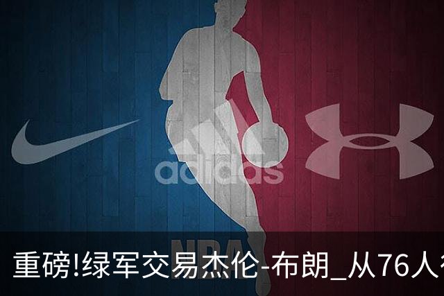 重磅!绿军交易杰伦-布朗 从76人得到乔治+2首轮+2次轮