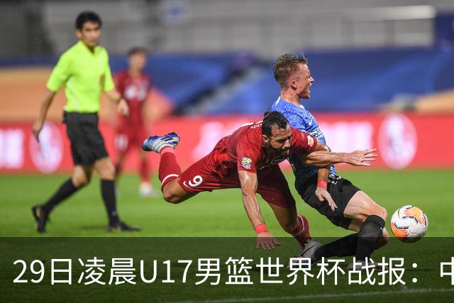 29日凌晨U17男篮世界杯战报：中国男篮跌至第三，亚洲队惨遭三连败