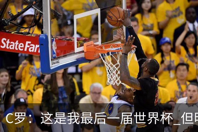 C罗：这是我最后一届世界杯 但明天不会是最后一场比赛