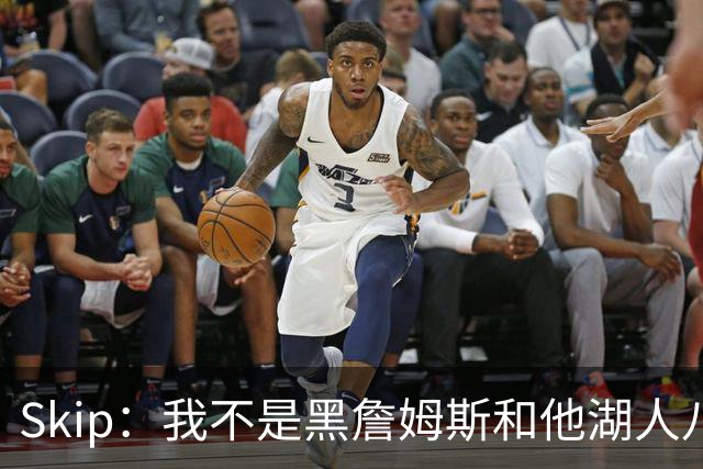Skip：我不是黑詹姆斯&他湖人八年表现平庸 我最多只能给他打C